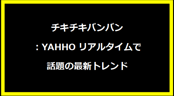 チキチキバンバン：YAHHOリアルタイムで話題の最新トレンド