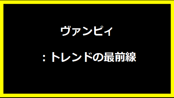 ヴァンピィ：トレンドの最前線