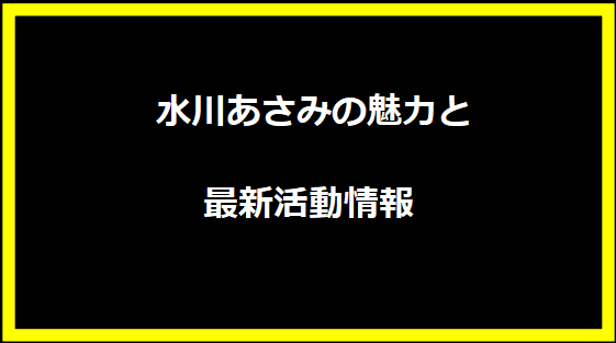 水川あさみの魅力と最新活動情報