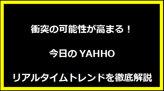 衝突の可能性が高まる！今日のYAHHOリアルタイムトレンドを徹底解説