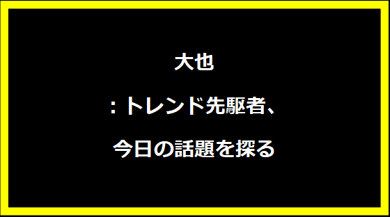 大也：トレンド先駆者、今日の話題を探る