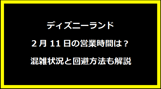 ディズニーランド 2月11日の営業時間は？混雑状況と回避方法も解説