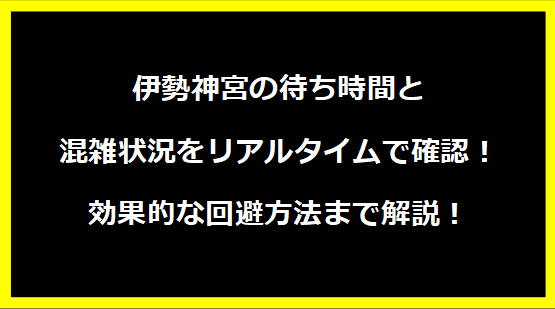 伊勢神宮の待ち時間と混雑状況をリアルタイムで確認！効果的な回避方法まで解説！