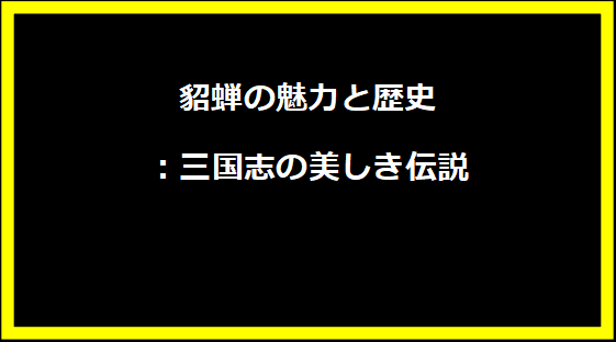 貂蝉の魅力と歴史：三国志の美しき伝説