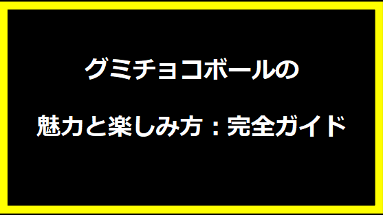 グミチョコボールの魅力と楽しみ方：完全ガイド