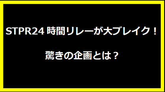 STPR24時間リレーが大ブレイク！驚きの企画とは？