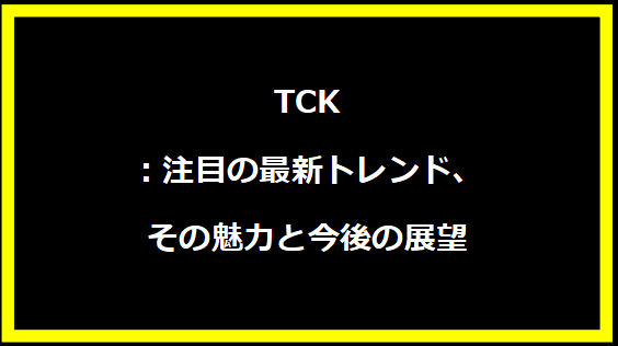 TCK：注目の最新トレンド、その魅力と今後の展望