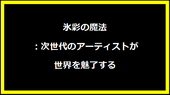 氷彩の魔法：次世代のアーティストが世界を魅了する