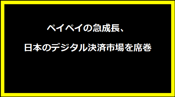 ペイペイの急成長、日本のデジタル決済市場を席巻