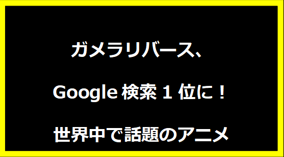 ガメラリバース、Google検索1位に！世界中で話題のアニメ