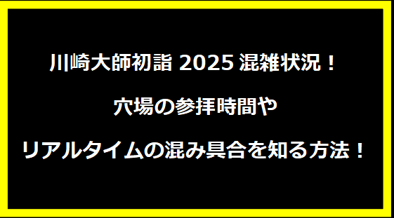 川崎大師初詣2025混雑状況！穴場の参拝時間やリアルタイムの混み具合を知る方法！