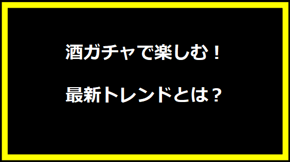 酒ガチャで楽しむ！最新トレンドとは？