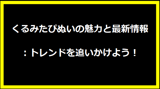 くるみたぴぬいの魅力と最新情報：トレンドを追いかけよう！