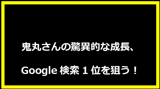 鬼丸さんの驚異的な成長、Google検索1位を狙う！