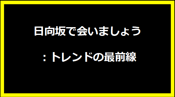 日向坂で会いましょう：トレンドの最前線