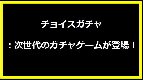 チョイスガチャ：次世代のガチャゲームが登場！
