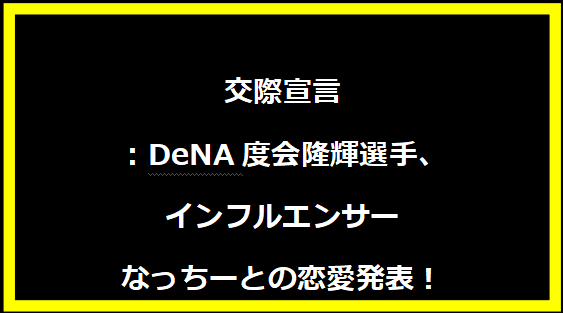 交際宣言：DeNA度会隆輝選手、インフルエンサーなっちーとの恋愛発表！