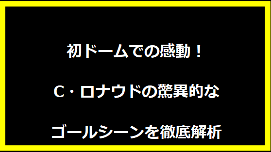 初ドームでの感動！C・ロナウドの驚異的なゴールシーンを徹底解析