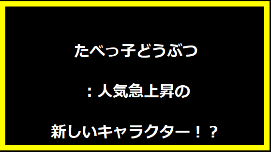 たべっ子どうぶつ：人気急上昇の新しいキャラクター！？