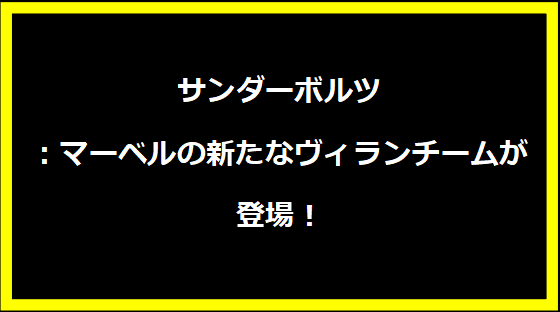 サンダーボルツ：マーベルの新たなヴィランチームが登場！