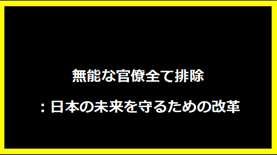 無能な官僚全て排除：日本の未来を守るための改革