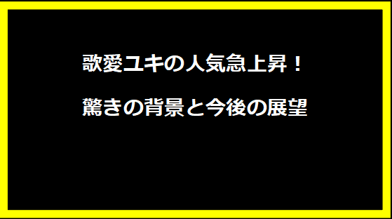 歌愛ユキの人気急上昇！驚きの背景と今後の展望