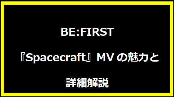 BE:FIRST『Spacecraft』MVの魅力と詳細解説