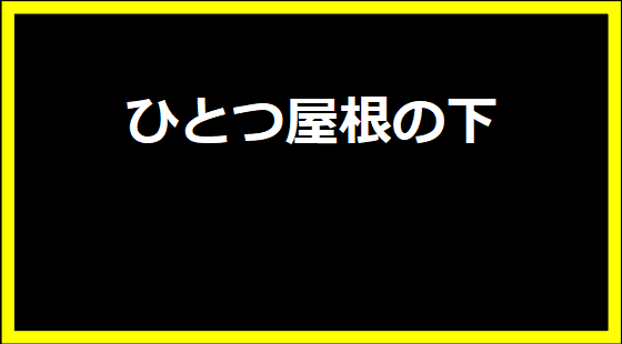 ひとつ屋根の下