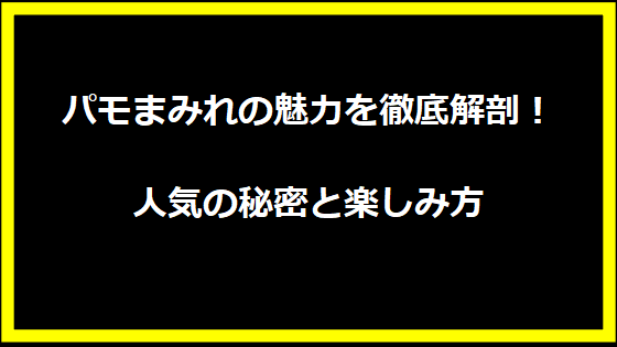 パモまみれの魅力を徹底解剖！人気の秘密と楽しみ方