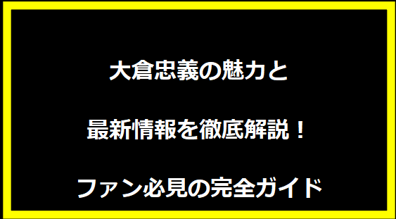 大倉忠義の魅力と最新情報を徹底解説！ファン必見の完全ガイド