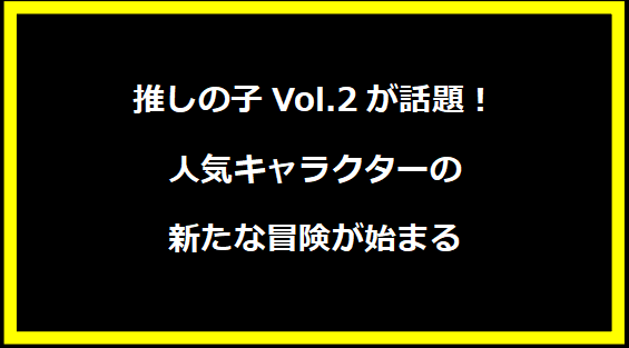 推しの子Vol.2が話題！人気キャラクターの新たな冒険が始まる