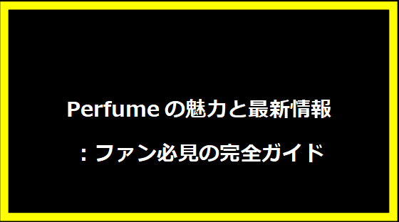 Perfumeの魅力と最新情報：ファン必見の完全ガイド