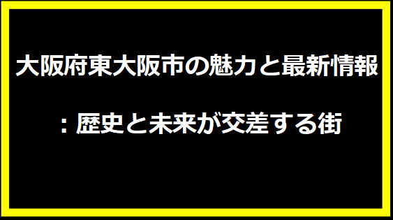 大阪府東大阪市の魅力と最新情報：歴史と未来が交差する街