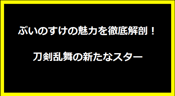 ぶいのすけの魅力を徹底解剖！刀剣乱舞の新たなスター