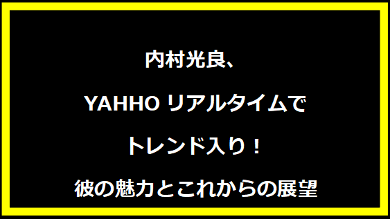 内村光良、YAHHOリアルタイムでトレンド入り！彼の魅力とこれからの展望