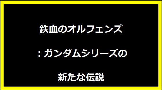 鉄血のオルフェンズ：ガンダムシリーズの新たな伝説