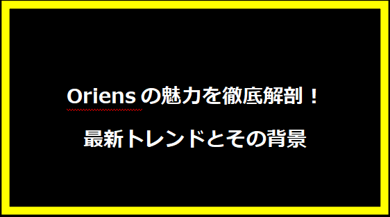 Oriensの魅力を徹底解剖！最新トレンドとその背景