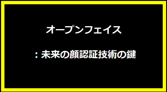 オープンフェイス：未来の顔認証技術の鍵