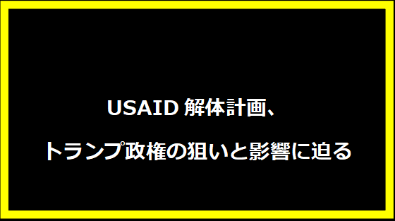 USAID解体計画、トランプ政権の狙いと影響に迫る