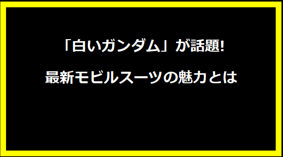 「白いガンダム」が話題!最新モビルスーツの魅力とは