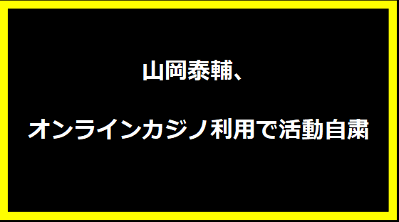 山岡泰輔、オンラインカジノ利用で活動自粛