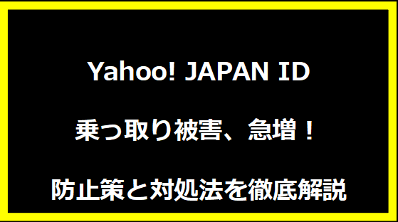 Yahoo! JAPAN ID乗っ取り被害、急増！防止策と対処法を徹底解説