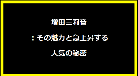 増田三莉音：その魅力と急上昇する人気の秘密