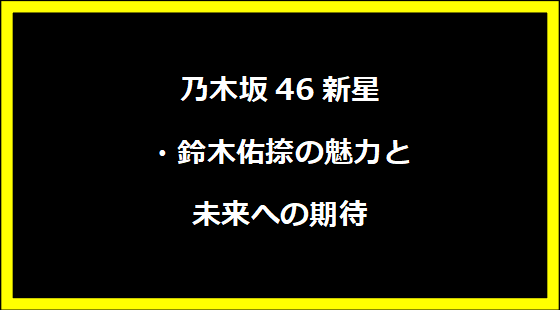 乃木坂46新星・鈴木佑捺の魅力と未来への期待