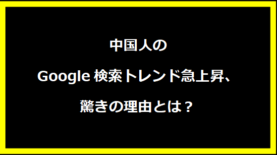 中国人のGoogle検索トレンド急上昇、驚きの理由とは？