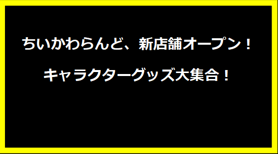 ちいかわらんど、新店舗オープン！キャラクターグッズ大集合！