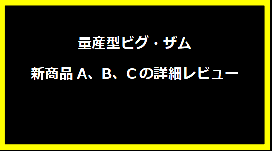 量産型ビグ・ザム新商品A、B、Cの詳細レビュー