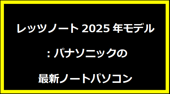 レッツノート2025年モデル：パナソニックの最新ノートパソコン