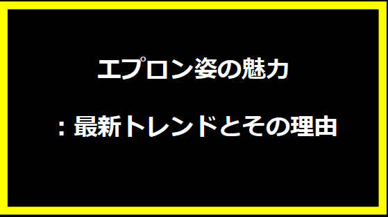 エプロン姿の魅力：最新トレンドとその理由