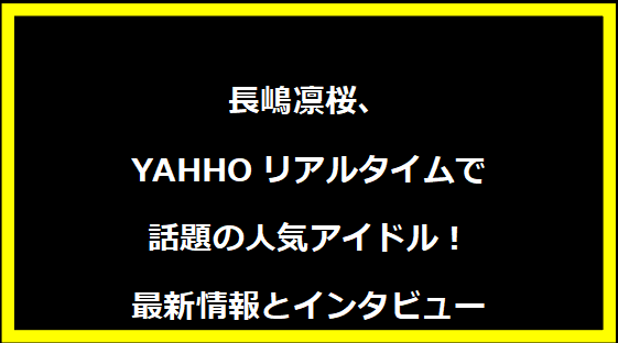 長嶋凛桜、YAHHOリアルタイムで話題の人気アイドル！最新情報とインタビュー